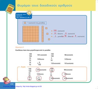 102
102
ÈõìÜìáé ôïõò äåêáäéêïýò áñéèìïýò
¢óêçóç 4
Êõêëþíù üóá åßíáé ìåãáëýôåñá áðü ôç ìïíÜäá:
100 104
105 εκατοστά 98εκατοστά
100 100
10 5
10δέκατα 12δέκατα
10 10
14 6
1 720εκατοστά 101εκατοστά
10 100
Ëýóç
100 104
105 εκατοστά 98εκατοστά
100 100
10 5
10δέκατα 12δέκατα
10 10
14 6
1 720εκατοστά 101εκατοστά
10 100
ÁðÜíôçóç óôçí
Üóêçóç 5
ôåôñ. åñãáóéþí â, óåë. 7
113
11 3
1 10 3á á
Επιμέλεια: Χρήστος Χαρμπής http://xristx.blogspot.gr σελ.58
 