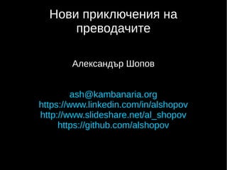 Нови приключения на
преводачите
Александър Шопов
ash@kambanaria.org
https://www.linkedin.com/in/alshopov
http://www.slideshare.net/al_shopov
https://github.com/alshopov
 