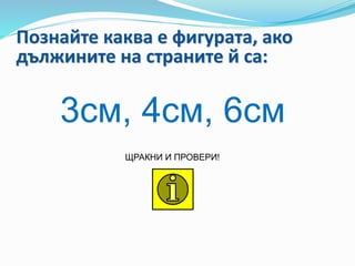Познайте каква е фигурата, ако
дължините на страните й са:
ЩРАКНИ И ПРОВЕРИ!
3см, 4см, 6см
 