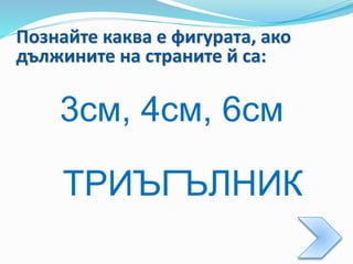 Познайте каква е фигурата, ако
дължините на страните й са:
3см, 4см, 6см
ТРИЪГЪЛНИК
 