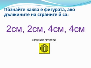 Познайте каква е фигурата, ако
дължините на страните й са:
ЩРАКНИ И ПРОВЕРИ!
2см, 2см, 4см, 4см
 