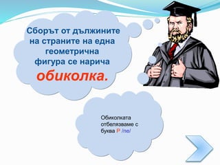 Сборът от дължините
на страните на една
геометрична
фигура се нарича
обиколка.
Обиколката
отбелязваме с
буква Р /пе/
 