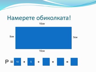 10см
10см
5см 5см
510Р = + + + =
Намерете обиколката!
 