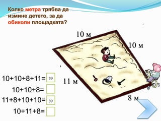 Колко метра трябва да
измине детето, за да
обиколи площадката?
10+10+8+11=
10+10+8=
10+11+8=
11+8+10+10=
39
39
 