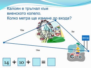 5м
10м
14м
Калоян е тръгнал към
виенското колело.
Колко метра ще измине до входа?
14 10
ВХОД
 