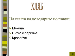 На гегата на коледарите поставят:
 Мекица
 Питка с паричка
 Кравайче
 
