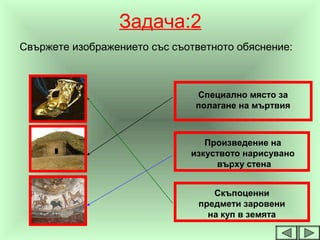 Задача:2
Свържете изображението със съответното обяснение:
Специално място за
полагане на мъртвия
Произведение на
изкуството нарисувано
върху стена
Скъпоценни
предмети заровени
на куп в земята
 
