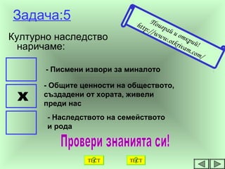 Задача:5
Културно наследство
наричаме:
- Писмени извори за миналото
- Общите ценности на обществото,
създадени от хората, живeли
преди нас
- Наследството на семейството
и рода
х
Поиграй и открий!
http://www.otkrivam.com/
ТЕСТТЕСТ
 