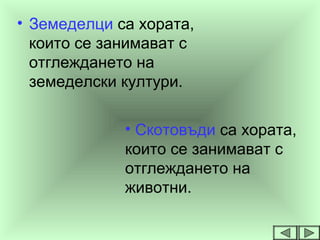 • Зeмеделци са хората,
които се занимават с
отглеждането на
земеделски култури.
• Скотовъди са хората,
които се занимават с
отглеждането на
животни.
 