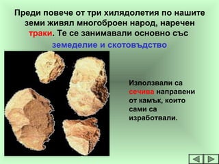 Преди повече от три хилядолетия по нашите
земи живял многоброен народ, наречен
траки. Те се занимавали основно със
Използвали са
сечива направени
от камък, които
сами са
изработвали.
земеделие и скотовъдство
 