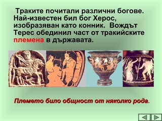 Траките почитали различни богове.
Най-известен бил бог Херос,
изобразяван като конник. Вождът
Терес обединил част от тракийските
племена в държавата.
Племето било общност от няколко родаПлемето било общност от няколко рода..
 
