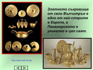 Златното съкровище
от село Вълчитрън е
едно от най-старите
в Европа, а
Панагюрското е
уникално в цял свят.
http://www.traki.hit.bg/
 
