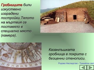 ГробницитеГробниците билибили
изкуственоизкуствено
изградениизградени
постройки.Тялотопостройки.Тялото
на мъртвия сена мъртвия се
поставяло впоставяло в
специално мястоспециално място
(камера).(камера).
Казанлъшката
гробница е покрита с
безценни стенописи.
Родово Наследство - Тракийски свят
 