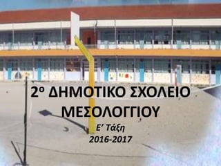 2ο ΔΗΜΟΤΙΚΟ ΣΧΟΛΕΙΟ
ΜΕΣΟΛΟΓΓΙΟΥ
Ε’ Τάξη
2016-2017
 