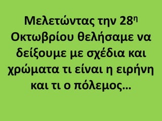 Μελετώντας την 28η
Οκτωβρίου θελήσαμε να
δείξουμε με σχέδια και
χρώματα τι είναι η ειρήνη
και τι ο πόλεμος…
 