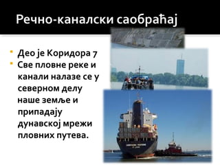  Део је Коридора 7
 Све пловне реке и
канали налазе се у
северном делу
наше земље и
припадају
дунавској мрежи
пловних путева.
 