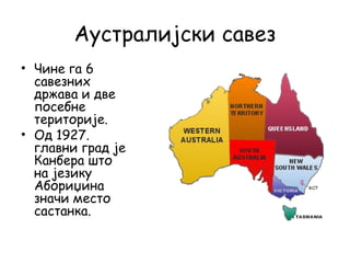 Аустралијски савез
• Чине га 6
савезних
држава и две
посебне
територије.
• Од 1927.
главни град је
Канбера што
на језику
Абориџина
значи место
састанка.
 
