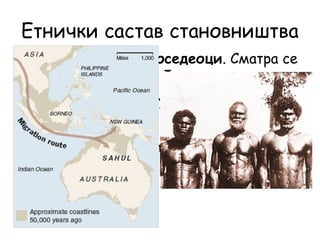 Етнички састав становништва
• Абориџини су староседеоци. Сматра се
да су пореклом из Југоисточне
Азије.Њихов број је драстично
смањен у доба британске
колонизације.
“Ab origine” = од почетка
 