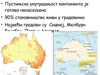 • Пустињска унутрашњост континента је
готово ненасељена
• 90% становништва живи у градовима
• Највећи градови су Сиднеј, Мелбурн
Бризбен, Перт и Аделејд.
 