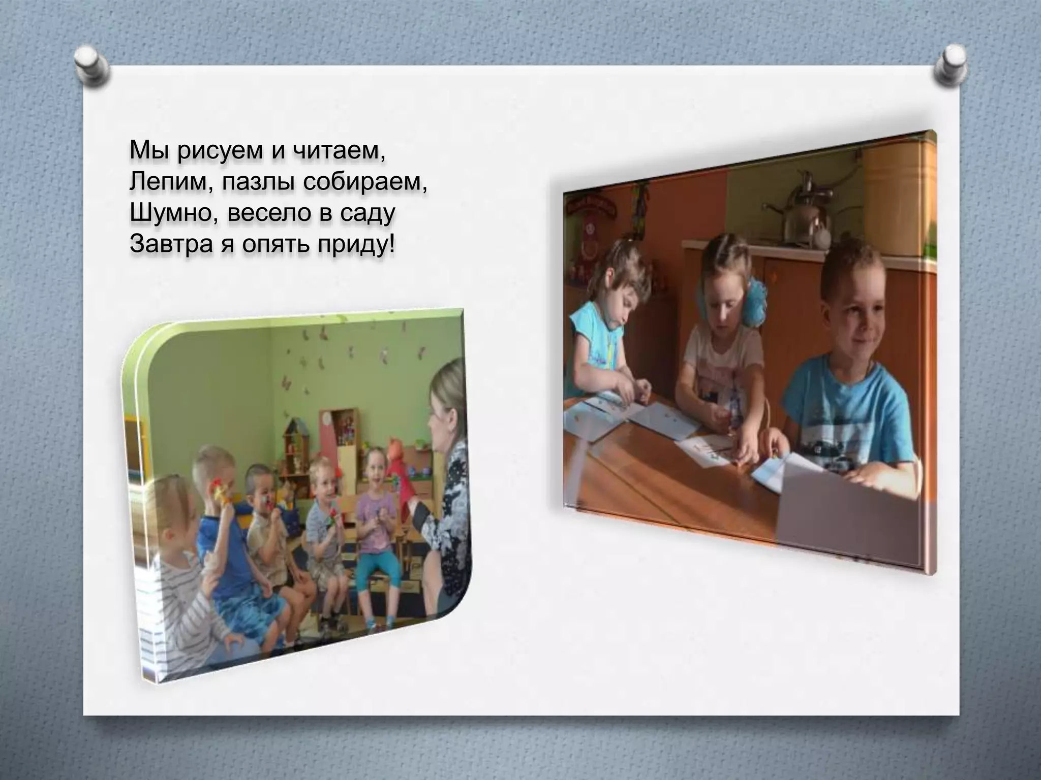 Мы рисуем и читаем,
Лепим, пазлы собираем,
Шумно, весело в саду
Завтра я опять приду!
 