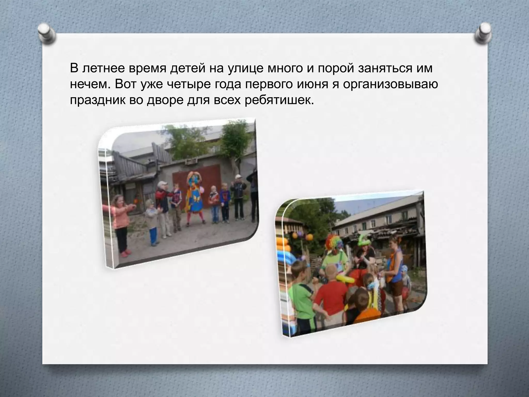 В летнее время детей на улице много и порой заняться им
нечем. Вот уже четыре года первого июня я организовываю
праздник во дворе для всех ребятишек.
 