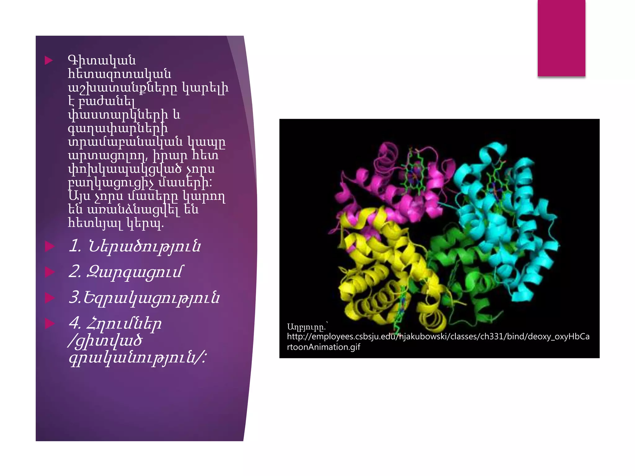  Գիտական
հետազոտական
աշխատանքները կարելի
է բաժանել
փաստարկների և
գաղափարների
տրամաբանական կապը
արտացոլող, իրար հետ
փոխկապակցված չորս
բաղկացուցիչ մասերի:
Այս չորս մասերը կարող
են առանձնացվել են
հետևյալ կերպ.
 1. Ներածություն
 2. Զարգացում
 3.Եզրակացություն
 4. Հղումներ
/ցիտված
գրականություն/:
Աղբյուրը.՝
http://employees.csbsju.edu/hjakubowski/classes/ch331/bind/deoxy_oxyHbCa
rtoonAnimation.gif
 