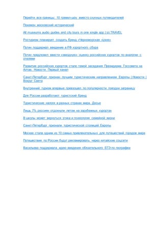 Перейти все границы: 10 тревел-шоу вместо скучных путеводителей
Покемон московский исторический
All museums audio guides and city tours in one single app | izi.TRAVEL
Ростуризм планирует создать бренд «Черноморская кухня»
Путин поддержал введение в РФ курортного сбора
Путин предложил ввести «звездную» оценку российских курортов по аналогии с
отелями
Развитие российских курортов стало темой заседания Президиума Госсовета на
Алтае. Новости. Первый канал
Санкт-Петербург признан лучшим туристическим направлением Европы | Новости |
Вокруг Света
Внутренний туризм впервые превзошел по популярности поездки заграницу
Для России разработают туристский бренд
Туристические налоги в разных странах мира. Досье
Лишь 7% россиян отдохнули летом на зарубежных курортах
В школы может вернуться этика и психология семейной жизни
Санкт-Петербург признали туристической столицей Европы
Москва стала одним из 10 самых привлекательных для путешествий городов мира
Путешествия по России будут рекламировать через китайские соцсети
Васильева поддержала идею введения обязательного ЕГЭ по географии
 