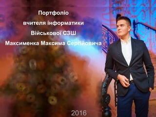 Портфоліо
вчителя інформатики
Військової СЗШ
Максименка Максима Сергійовича
2016
 