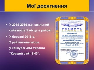 Мої досягнення
• У 2015-2016 н.р. шкільний
сайт посів 5 місце в районі;
• У березні 2016 р. –
2 рейтингове місце
у конкурсі ЗНЗ України
“Кращий сайт ЗНЗ”.
 
