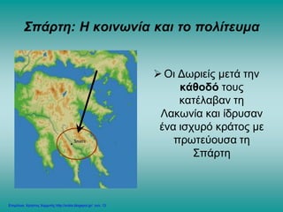 Σπάρτη: Η κοινωνία και το πολίτευμα
 Οι Δωριείς μετά την
κάθοδό τους
κατέλαβαν τη
Λακωνία και ίδρυσαν
ένα ισχυρό κράτος με
πρωτεύουσα τη
Σπάρτη
Επιμέλεια: Χρήστος Χαρμπής http://xristx.blogspot.gr/ σελ. 13
 