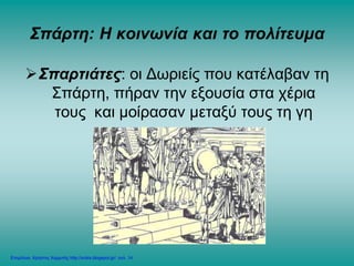 Σπάρτη: Η κοινωνία και το πολίτευμα
Σπαρτιάτες: οι Δωριείς που κατέλαβαν τη
Σπάρτη, πήραν την εξουσία στα χέρια
τους και μοίρασαν μεταξύ τους τη γη
Επιμέλεια: Χρήστος Χαρμπής http://xristx.blogspot.gr/ σελ. 14
 