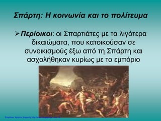Σπάρτη: Η κοινωνία και το πολίτευμα
Περίοικοι: οι Σπαρτιάτες με τα λιγότερα
δικαιώματα, που κατοικούσαν σε
συνοικισμούς έξω από τη Σπάρτη και
ασχολήθηκαν κυρίως με το εμπόριο
Επιμέλεια: Χρήστος Χαρμπής http://xristx.blogspot.gr/ σελ. 16
 