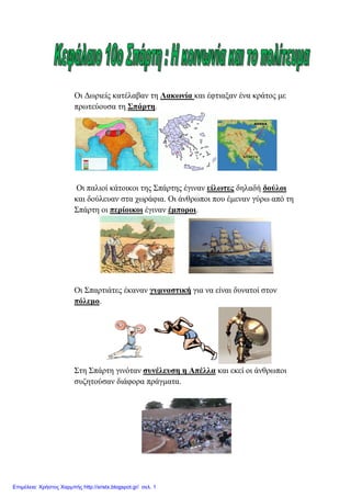 Οη Γσξηείο θαηέιαβαλ ηε Λαθσλία θαη έθηηαμαλ έλα θξάηνο κε
πξσηεύνπζα ηε Σπάξηε.
Οη παιηνί θάηνηθνη ηεο Σπάξηεο έγηλαλ είισηεο δειαδή δνύινη
θαη δνύιεπαλ ζηα ρσξάθηα. Οη άλζξσπνη πνπ έκελαλ γύξσ από ηε
Σπάξηε νη πεξίνηθνη έγηλαλ έκπνξνη.
Οη Σπαξηηάηεο έθαλαλ γπκλαζηηθή γηα λα είλαη δπλαηνί ζηνλ
πόιεκν.
Σηε Σπάξηε γηλόηαλ ζπλέιεπζε ε Απέιια θαη εθεί νη άλζξσπνη
ζπδεηνύζαλ δηάθνξα πξάγκαηα.
Επιμέλεια: Χρήστος Χαρμπής http://xristx.blogspot.gr/ σελ. 1
eva-edu
 