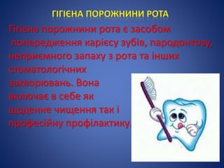 Гігієна порожнини рота є засобом
попередження карієсу зубів, пародонтозу,
неприємного запаху з рота та інших
стоматологічних
захворювань. Вона
включає в себе як
щоденне чищення так і
професійну профілактику.
 