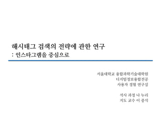 해시태f 검색의 전략에 관한 연d
2 인스타f램을 중심으로
서울대학교 융합L학기술대학원 
e지털정보융합전공 
사용자 경험 연구실
석사 L정 나 누리
지도 교수 이 중식
 