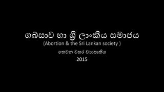 ගබ්සාව හා ශ්‍රී ලාාංකීය සමාජය
(Abortion & the Sri Lankan society )
තෙවන වසර වයාපෘතිය
2015
 