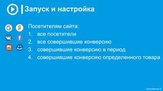 Кликобилие ©
Запуск и настройка
Посетителям сайта:
1. все посетители
2. все совершившие конверсию
3. совершившие конверсию в период
4. совершившие конверсию определенного товара
 