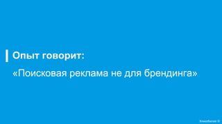 Кликобилие ©
Опыт говорит:
«Поисковая реклама не для брендинга»
 