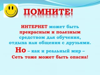 ИНТЕРНЕТ может быть
прекрасным и полезным
средством для обучения,
отдыха или общения с друзьями.
Но – как и реальный мир –
Сеть тоже может быть опасна!
 