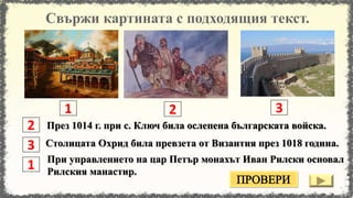 Столицата Охрид била превзета от Византия през 1018 година.
При управлението на цар Петър монахът Иван Рилски основал
Рилския манастир.
През 1014 г. при с. Ключ била ослепена българската войска.
2 3
2
1
3
1
 