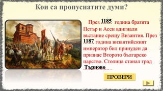 През ........ година братята
Петър и Асен вдигнали
въстание срещу Византия. През
........ година византийският
император бил принуден да
признае Второто българско
царство. Столица станал град
................... .
1185
Търново
1187
 
