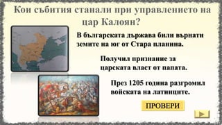 В българската държава били върнати
земите на юг от Стара планина.
През 1205 година разгромил
войската на латинците.
Получил признание за
царската власт от папата.
 