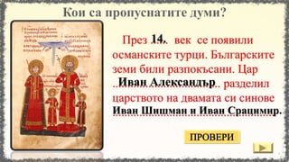 През ...... век се появили
османските турци. Българските
земи били разпокъсани. Цар
.................................... разделил
царството на двамата си синове
......................................................
14.
Иван Александър
Иван Шишман и Иван Срацимир.
 