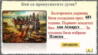 Българската държава
била създадена през ....
година. Първият владетел
бил ........................... . За
столица била избрана
.................. .
681
хан Аспарух
Плиска
 