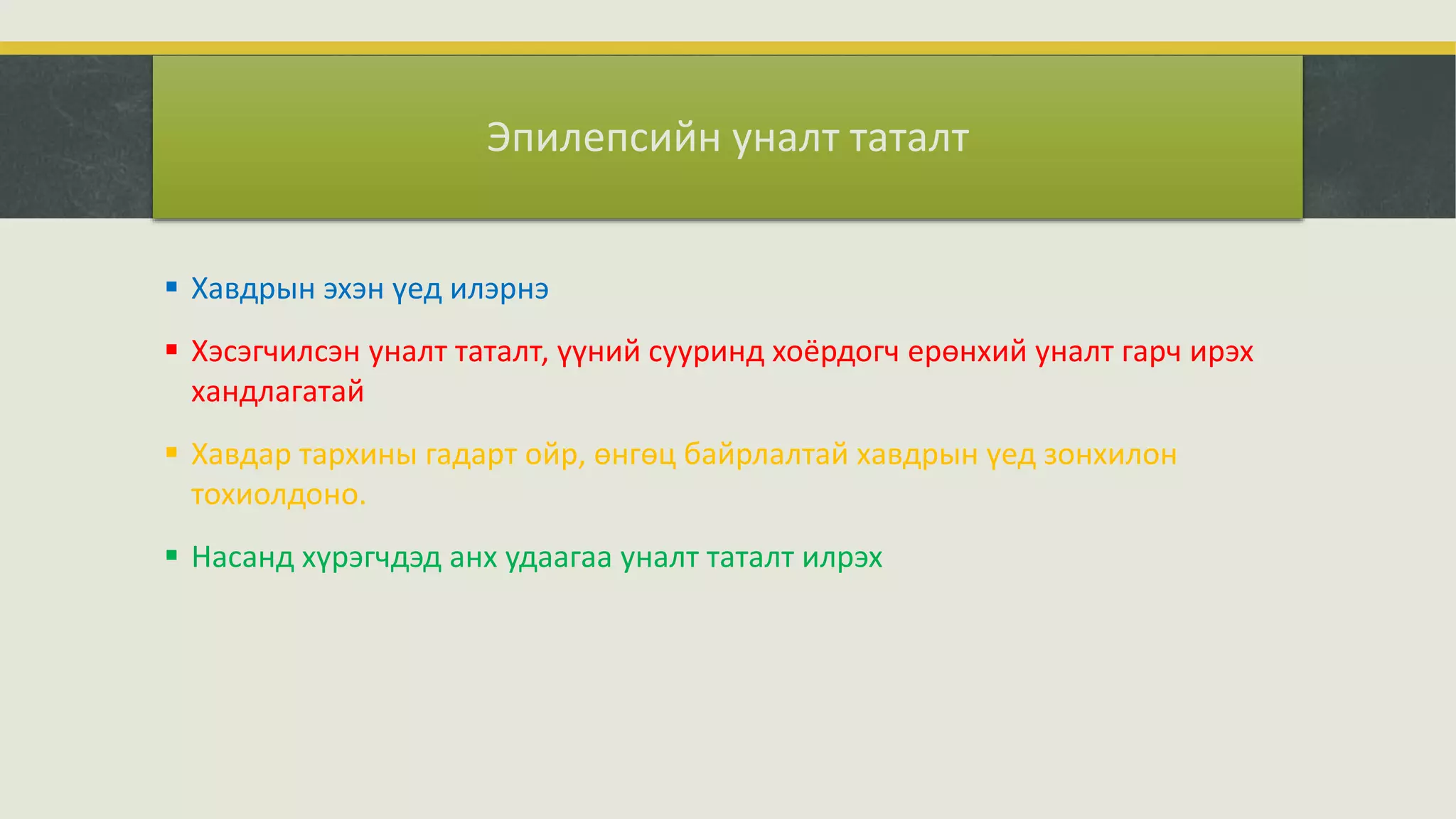  Хавдрын эхэн үед илэрнэ
 Хэсэгчилсэн уналт таталт, үүний сууринд хоёрдогч ерөнхий уналт гарч ирэх
хандлагатай
 Хавдар тархины гадарт ойр, өнгөц байрлалтай хавдрын үед зонхилон
тохиолдоно.
 Насанд хүрэгчдэд анх удаагаа уналт таталт илрэх
Эпилепсийн уналт таталт
 