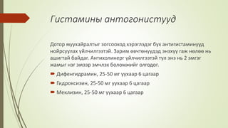 Гистамины антогонистууд
Дотор муухайралтыг зогсооход хэрэглэдэг бүх антигистаминууд
нойрсуулах үйлчилгээтэй. Зарим өвчтөнүүдэд энэхүү гаж нөлөө нь
ашигтай байдаг. Антихолинерг үйлчилгээтэй тул энэ нь 2 эмгэг
жамыг нэг эмээр эмчлэх боломжийг олгодог.
 Дифенгидрамин, 25-50 мг уухаар 6 цагаар
 Гидроксизин, 25-50 мг уухаар 6 цагаар
 Меклизин, 25-50 мг уухаар 6 цагаар
 