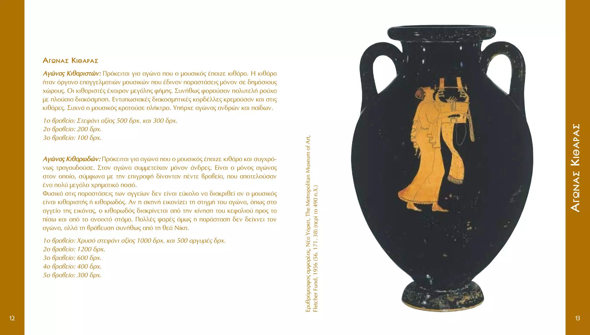 EÚ˘ıÚﬁÌÔÚÊÔ˜·ÌÊÔÚ¤·˜,N¤·YﬁÚÎË,TheMetropolitanMuseumofArt,
FletcherFund,1956(56.171.38)(ÂÚ›ÙÔ490.X.)
AAÁÁˆˆÓÓ··ÛÛKKÈÈıı··ÚÚ··ÛÛ
13
AAÁÁˆˆÓÓ··ÛÛ KKÈÈıı··ÚÚ··ÛÛ
AAÁÁÒÒÓÓ··˜˜ KKÈÈıı··ÚÚÈÈÛÛÙÙÒÒÓÓ:: ¶ÚﬁÎÂÈÙ·È ÁÈ· ·ÁÒÓ· Ô˘ Ô ÌÔ˘ÛÈÎﬁ˜ ¤·È˙Â ÎÈı¿Ú·. H ÎÈı¿Ú·
‹Ù·Ó ﬁÚÁ·ÓÔ Â·ÁÁÂÏÌ·ÙÈÒÓ ÌÔ˘ÛÈÎÒÓ Ô˘ ¤‰ÈÓ·Ó ·Ú·ÛÙ¿ÛÂÈ˜ ÌﬁÓÔÓ ÛÂ ‰ËÌﬁÛÈÔ˘˜
¯ÒÚÔ˘˜. OÈ ÎÈı·ÚÈÛÙ¤˜ ¤¯·ÈÚ·Ó ÌÂÁ¿ÏË˜ Ê‹ÌË˜. ™˘Ó‹ıˆ˜ ÊÔÚÔ‡Û·Ó ÔÏ˘ÙÂÏ‹ ÚÔ‡¯·
ÌÂ ÏÔ‡ÛÈ· ‰È·ÎﬁÛÌËÛË. EÓÙ˘ˆÛÈ·Î¤˜ ‰È·ÎÔÛÌËÙÈÎ¤˜ ÎÔÚ‰¤ÏÏÂ˜ ÎÚÂÌÔ‡Û·Ó Î·È ÛÙÈ˜
ÎÈı¿ÚÂ˜. ™˘¯Ó¿ Ô ÌÔ˘ÛÈÎﬁ˜ ÎÚ·ÙÔ‡ÛÂ Ï‹ÎÙÚÔ. Y‹Ú¯Â ·ÁÒÓ·˜ ·Ó‰ÚÒÓ Î·È ·›‰ˆÓ.
1Ô ‚Ú·‚Â›Ô: ™ÙÂÊ¿ÓÈ ·Í›·˜ 500 ‰Ú¯. Î·È 300 ‰Ú¯.
2Ô ‚Ú·‚Â›Ô: 200 ‰Ú¯.
3Ô ‚Ú·‚Â›Ô: 100 ‰Ú¯.
AAÁÁÒÒÓÓ··˜˜ KKÈÈıı··ÚÚˆˆ‰‰ÒÒÓÓ:: ¶ÚﬁÎÂÈÙ·È ÁÈ· ·ÁÒÓ· Ô˘ Ô ÌÔ˘ÛÈÎﬁ˜ ¤·È˙Â ÎÈı¿Ú· Î·È Û˘Á¯Úﬁ-
Óˆ˜ ÙÚ·ÁÔ˘‰Ô‡ÛÂ. ™ÙÔÓ ·ÁÒÓ· Û˘ÌÌÂÙÂ›¯·Ó ÌﬁÓÔÓ ¿Ó‰ÚÂ˜. E›Ó·È Ô ÌﬁÓÔ˜ ·ÁÒÓ·˜
ÛÙÔÓ ÔÔ›Ô, Û‡ÌÊˆÓ· ÌÂ ÙËÓ ÂÈÁÚ·Ê‹ ‰›ÓÔÓÙ·Ó ¤ÓÙÂ ‚Ú·‚Â›·, Ô˘ ·ÔÙÂÏÔ‡Û·Ó
¤Ó· ÔÏ‡ ÌÂÁ¿ÏÔ ¯ÚËÌ·ÙÈÎﬁ ÔÛﬁ.
º˘ÛÈÎ¿ ÛÙÈ˜ ·Ú·ÛÙ¿ÛÂÈ˜ ÙˆÓ ·ÁÁÂ›ˆÓ ‰ÂÓ Â›Ó·È Â‡ÎÔÏÔ Ó· ‰È·ÎÚÈıÂ› ·Ó Ô ÌÔ˘ÛÈÎﬁ˜
Â›Ó·È ÎÈı·ÚÈÛÙ‹˜ ‹ ÎÈı·Úˆ‰ﬁ˜. AÓ Ë ÛÎËÓ‹ ÂÈÎÔÓ›˙ÂÈ ÙË ÛÙÈÁÌ‹ ÙÔ˘ ·ÁÒÓ·, ﬁˆ˜ ÛÙÔ
·ÁÁÂ›Ô ÙË˜ ÂÈÎﬁÓ·˜, Ô ÎÈı·Úˆ‰ﬁ˜ ‰È·ÎÚ›ÓÂÙ·È ·ﬁ ÙËÓ Î›ÓËÛË ÙÔ˘ ÎÂÊ·ÏÈÔ‡ ÚÔ˜ Ù·
›Ûˆ Î·È ·ﬁ ÙÔ ·ÓÔÈ¯Ùﬁ ÛÙﬁÌ·. ¶ÔÏÏ¤˜ ÊÔÚ¤˜ ﬁÌˆ˜ Ë ·Ú¿ÛÙ·ÛË ‰ÂÓ ‰Â›¯ÓÂÈ ÙÔÓ
·ÁÒÓ·, ·ÏÏ¿ ÙË ‚Ú¿‚Â˘ÛË Û˘Ó‹ıˆ˜ ·ﬁ ÙË ıÂ¿ N›ÎË.
1Ô ‚Ú·‚Â›Ô: XÚ˘Ûﬁ ÛÙÂÊ¿ÓÈ ·Í›·˜ 1000 ‰Ú¯. Î·È 500 ·ÚÁ˘Ú¤˜ ‰Ú¯.
2Ô ‚Ú·‚Â›Ô: 1200 ‰Ú¯.
3Ô ‚Ú·‚Â›Ô: 600 ‰Ú¯.
4Ô ‚Ú·‚Â›Ô: 400 ‰Ú¯.
5Ô ‚Ú·‚Â›Ô: 300 ‰Ú¯.
12
 