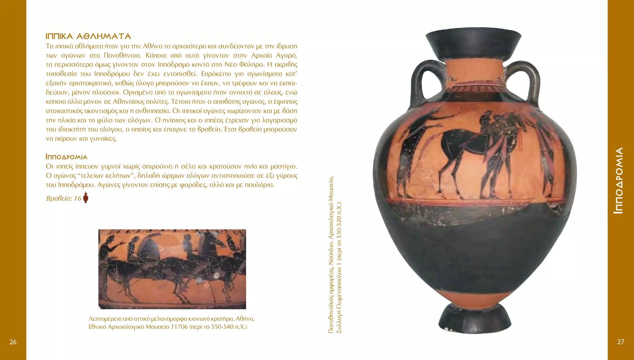 ¶·Ó·ıËÓ·˚Îﬁ˜·ÌÊÔÚ¤·˜,N·‡ÏÈÔ,AÚ¯·ÈÔÏÔÁÈÎﬁMÔ˘ÛÂ›Ô,
™˘ÏÏÔÁ‹°Ï˘ÌÂÓÔÔ‡ÏÔ˘1(ÂÚ›ÙÔ530-520.X.)
IIÔÔ‰‰ÚÚÔÔÌÌÈÈ··
27
II¶¶¶¶IIKKAA AA££§§HHMMAATTAA
T· ÈÈÎ¿ ·ıÏ‹Ì·Ù· ‹Ù·Ó ÁÈ· ÙËÓ Aı‹Ó· Ù· ·Ú¯·ÈﬁÙÂÚ· Î·È Û˘Ó‰¤ÔÓÙ·Ó ÌÂ ÙËÓ ›‰Ú˘ÛË
ÙˆÓ ·ÁÒÓˆÓ ÛÙ· ¶·Ó·ı‹Ó·È·. K¿ÔÈ· ·ﬁ ·˘Ù¿ Á›ÓÔÓÙ·Ó ÛÙËÓ AÚ¯·›· AÁÔÚ¿,
Ù· ÂÚÈÛÛﬁÙÂÚ· ﬁÌˆ˜ Á›ÓÔÓÙ·Ó ÛÙÔÓ Iﬁ‰ÚÔÌÔ ÎÔÓÙ¿ ÛÙÔ N¤Ô º¿ÏËÚÔ. H ·ÎÚÈ‚‹˜
ÙÔÔıÂÛ›· ÙÔ˘ IÔ‰ÚﬁÌÔ˘ ‰ÂÓ ¤¯ÂÈ ÂÓÙÔÈÛıÂ›. EÚﬁÎÂÈÙÔ ÁÈ· ·ÁˆÓ›ÛÌ·Ù· Î·Ù’
ÂÍÔ¯‹Ó ·ÚÈÛÙÔÎÚ·ÙÈÎ¿, Î·ıÒ˜ ¿ÏÔÁ· ÌÔÚÔ‡Û·Ó Ó· ¤¯Ô˘Ó, Ó· ÙÚ¤ÊÔ˘Ó Î·È Ó· ÂÎ·È-
‰Â‡Ô˘Ó, ÌﬁÓÔÓ ÏÔ‡ÛÈÔÈ. OÚÈÛÌ¤Ó· ·ﬁ Ù· ·ÁˆÓ›ÛÌ·Ù· ‹Ù·Ó ·ÓÔÈ¯Ù¿ ÛÂ ﬁÏÔ˘˜, ÂÓÒ
Î¿ÔÈ· ¿ÏÏ· ÌﬁÓÔÓ ÛÂ AıËÓ·›Ô˘˜ ÔÏ›ÙÂ˜. T¤ÙÔÈ· ‹Ù·Ó Ô ·Ô‚¿ÙË˜ ·ÁÒÓ·˜, Ô ¤ÊÈÔ˜
ÛÙÔ¯·ÛÙÈÎﬁ˜ ·ÎÔÓÙÈÛÌﬁ˜ Î·È Ë ·ÓıÈ·Û›·. OÈ ÈÈÎÔ› ·ÁÒÓÂ˜ ¯ˆÚ›˙ÔÓÙ·Ó Î·È ÌÂ ‚¿ÛË
ÙËÓ ËÏÈÎ›· Î·È ÙÔ Ê‡ÏÔ ÙˆÓ ·ÏﬁÁˆÓ. O ËÓ›Ô¯Ô˜ Î·È Ô È¤·˜ ¤ÙÚÂ¯·Ó ÁÈ· ÏÔÁ·ÚÈ·ÛÌﬁ
ÙÔ˘ È‰ÈÔÎÙ‹ÙË ÙÔ˘ ·ÏﬁÁÔ˘, Ô ÔÔ›Ô˜ Î·È ¤·ÈÚÓÂ ÙÔ ‚Ú·‚Â›Ô. ŒÙÛÈ ‚Ú·‚Â›Ô ÌÔÚÔ‡Û·Ó
Ó· ¿ÚÔ˘Ó Î·È Á˘Ó·›ÎÂ˜.
IIÔÔ‰‰ÚÚÔÔÌÌÈÈ··
OÈ ÈÂ›˜ ›Â˘·Ó Á˘ÌÓÔ› ¯ˆÚ›˜ ÛÈÚÔ‡ÓÈ· ‹ Û¤Ï· Î·È ÎÚ·ÙÔ‡Û·Ó ËÓ›· Î·È Ì·ÛÙ›ÁÈÔ.
O ·ÁÒÓ·˜ “ÙÂÏÂ›ˆÓ ÎÂÏ‹ÙˆÓ”, ‰ËÏ·‰‹ ÒÚÈÌˆÓ ·ÏﬁÁˆÓ ·ÓÙÈÛÙÔÈ¯Ô‡ÛÂ ÛÂ ¤ÍÈ Á‡ÚÔ˘˜
ÙÔ˘ IÔ‰ÚﬁÌÔ˘. AÁÒÓÂ˜ Á›ÓÔÓÙ·Ó Â›ÛË˜ ÌÂ ÊÔÚ¿‰Â˜, ·ÏÏ¿ Î·È ÌÂ Ô˘Ï¿ÚÈ·.
BÚ·‚Â›·: 16
26
§ÂÙÔÌ¤ÚÂÈ· ·ﬁ ·ÙÙÈÎﬁ ÌÂÏ·ÓﬁÌÔÚÊÔ ÎÈÔÓˆÙﬁ ÎÚ·Ù‹Ú·, Aı‹Ó·,
EıÓÈÎﬁ AÚ¯·ÈÔÏÔÁÈÎﬁ MÔ˘ÛÂ›Ô 11706 (ÂÚ› ÙÔ 550-540 .X.)
 