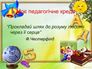 Моє педагогічне кредо:
“Прокладай шлях до розуму людини
через її серце”
Ф.Честерфілд
 