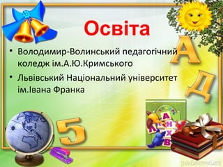 Освіта
• Володимир-Волинський педагогічний
коледж ім.А.Ю.Кримського
• Львівський Національний університет
ім.Івана Франка
 